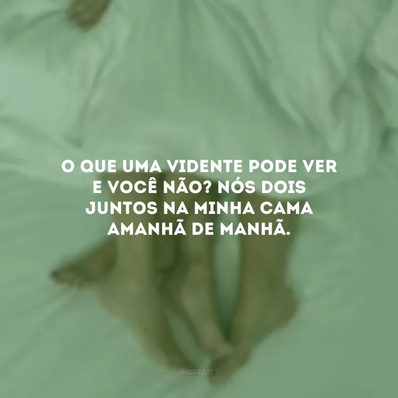 O que uma vidente pode ver e você não? Nós dois juntos na minha cama amanhã de manhã. 