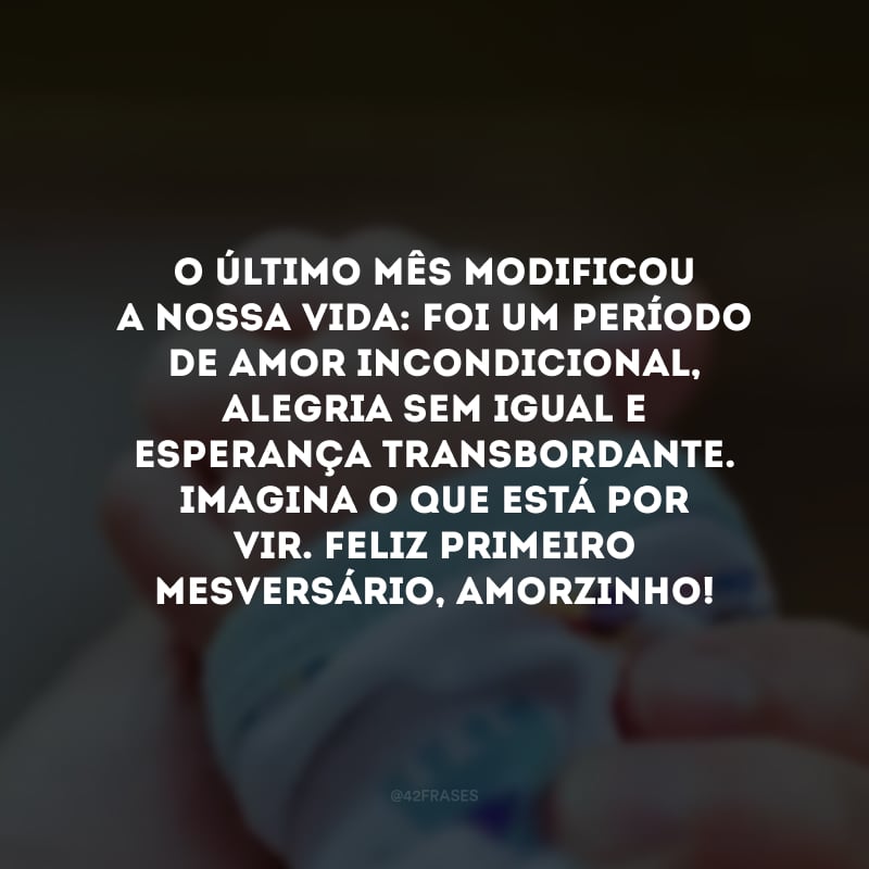 O último mês modificou a nossa vida: foi um período de amor incondicional, alegria sem igual e esperança transbordante. Imagina o que está por vir. Feliz primeiro mesversário, amorzinho!