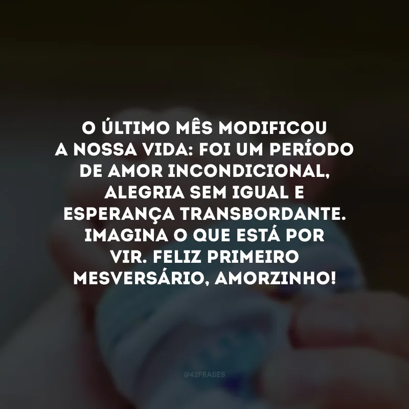 O último mês modificou a nossa vida: foi um período de amor incondicional, alegria sem igual e esperança transbordante. Imagina o que está por vir. Feliz primeiro mesversário, amorzinho!