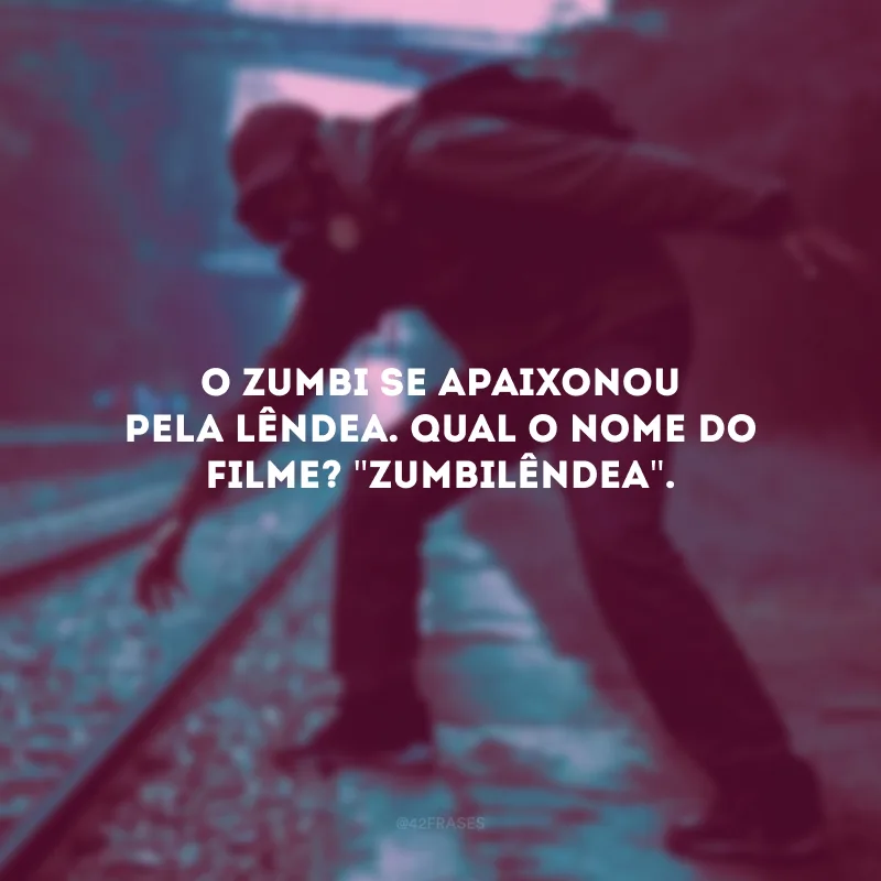O zumbi se apaixonou pela lêndea. Qual o nome do filme? \"Zumbilêndea\". 