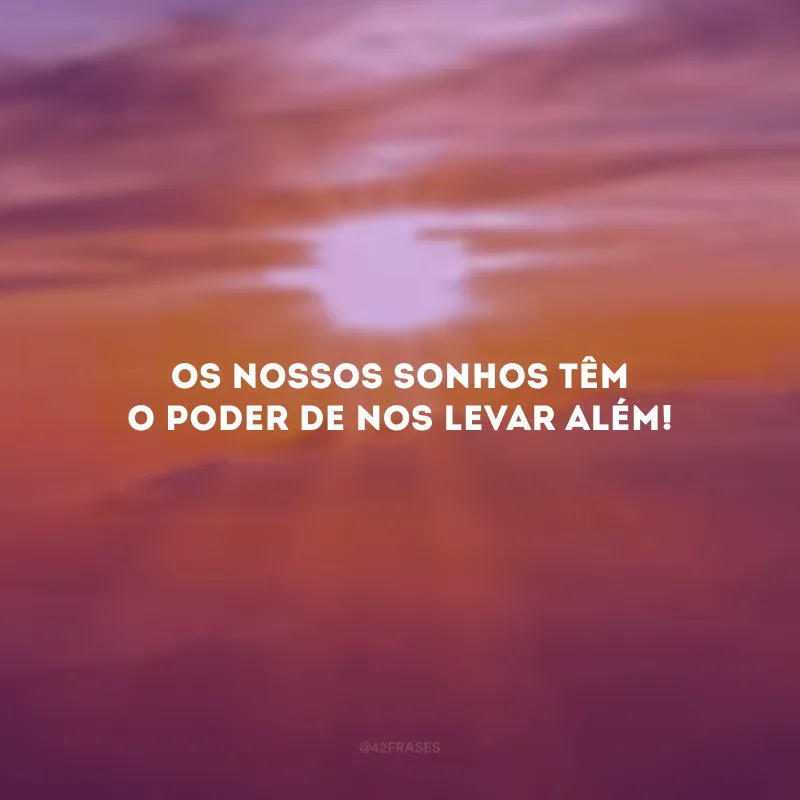 Os nossos sonhos têm o poder de nos levar além!