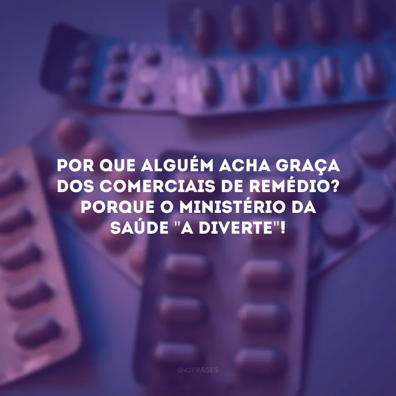 Por que alguém acha graça dos comerciais de remédio? Porque o Ministério da Saúde \"a diverte\"! 