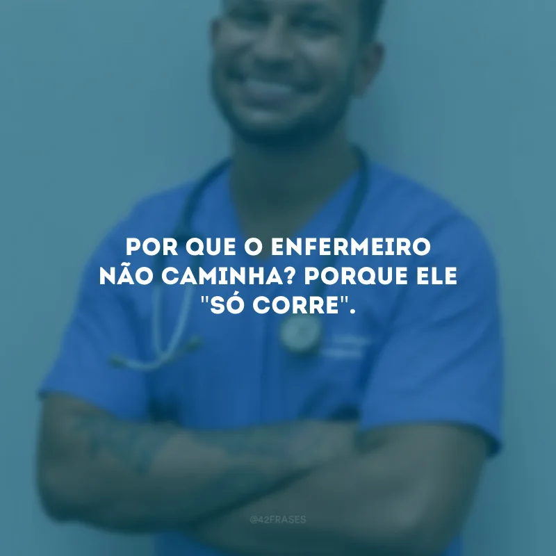 Por que o enfermeiro não caminha? Porque ele \"só corre\".