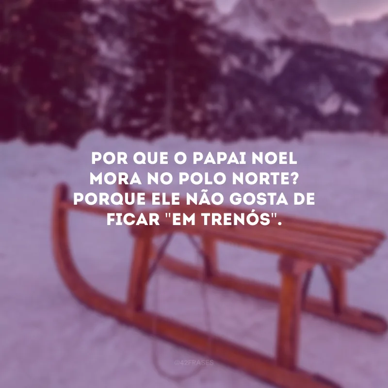 Por que o Papai Noel mora no Polo Norte? Porque ele não gosta de ficar \"em trenós\".