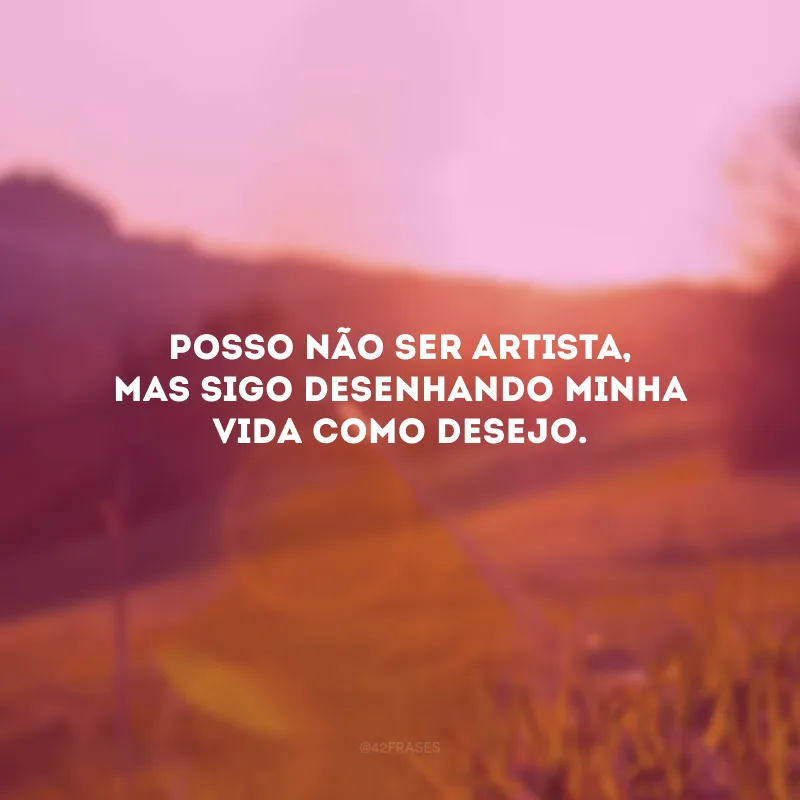Posso não ser artista, mas sigo desenhando minha vida como desejo.