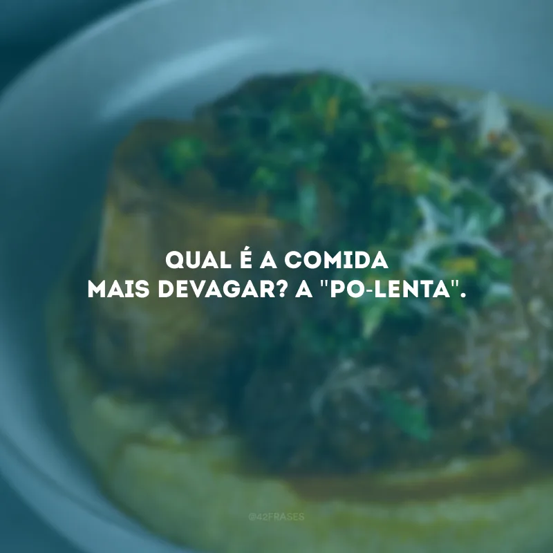 Qual é a comida mais devagar? A \"po-lenta\".