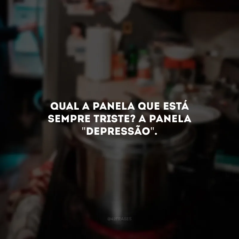 Qual a panela que está sempre triste? A panela \"depressão\".