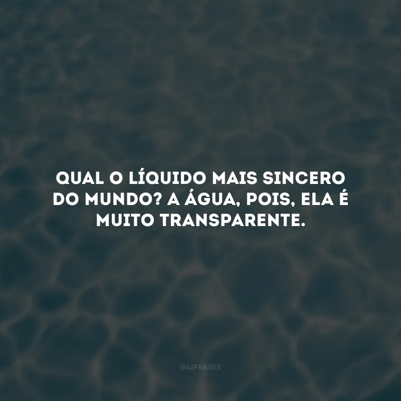 Qual o líquido mais sincero do mundo? A água, pois, ela é muito transparente. 