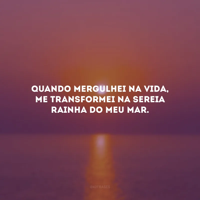 Quando mergulhei na vida, me transformei na sereia rainha do meu mar. 