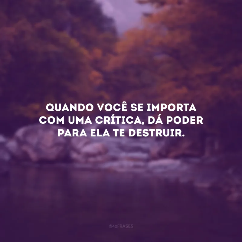 Quando você se importa com uma crítica, dá poder para ela te destruir.