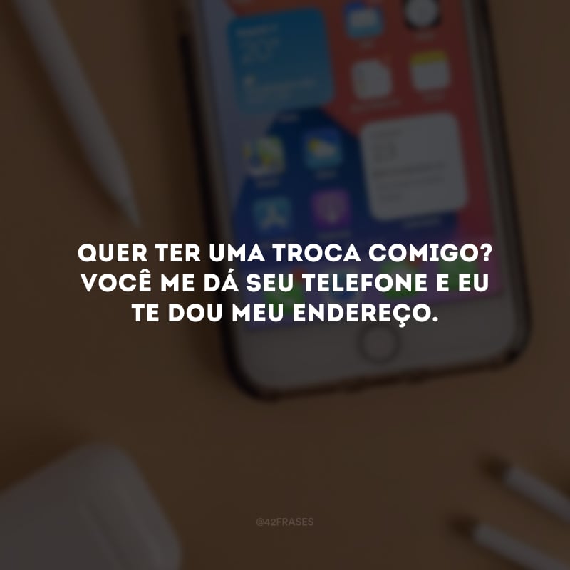 Quer ter uma troca comigo? Você me dá seu telefone e eu te dou meu endereço. 