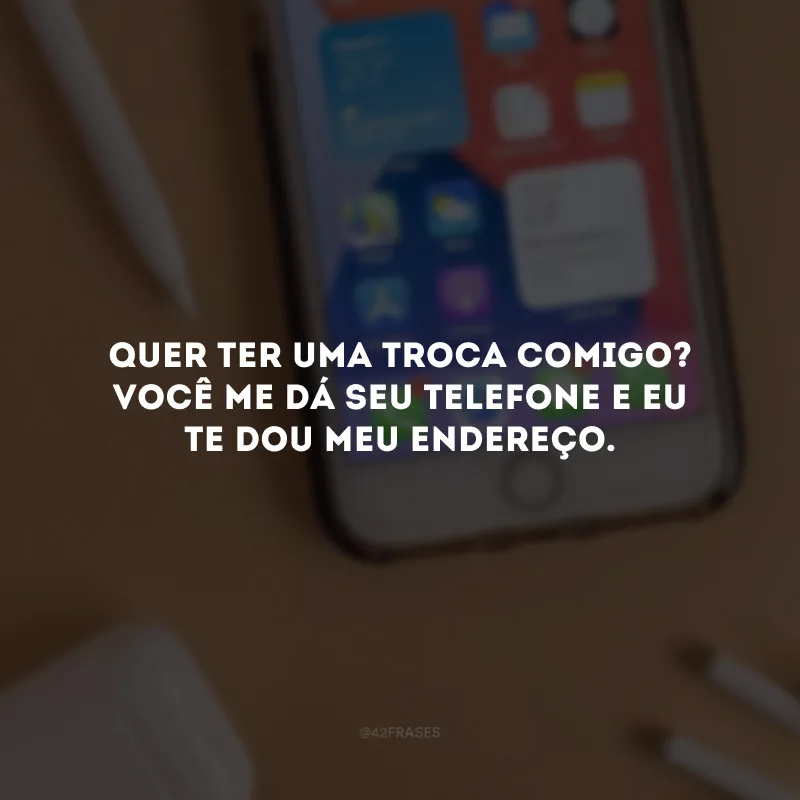 Quer ter uma troca comigo? Você me dá seu telefone e eu te dou meu endereço. 