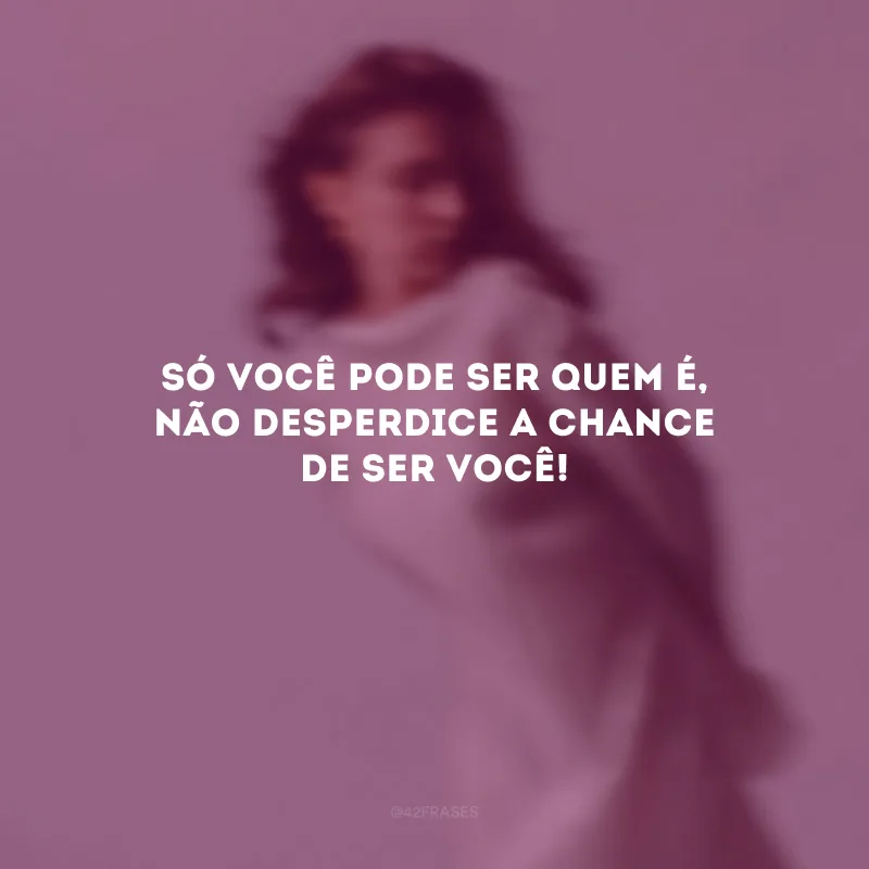 Só você pode ser quem é, não desperdice a chance de ser você!