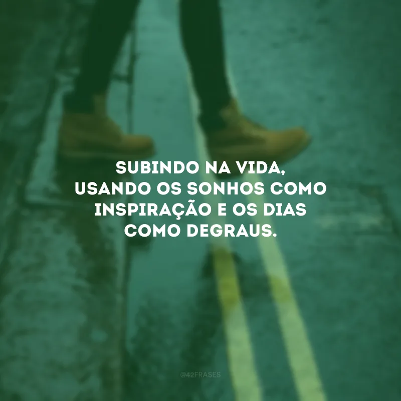 Subindo na vida, usando os sonhos como inspiração e os dias como degraus.