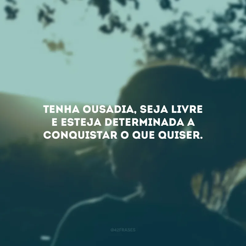 Tenha ousadia, seja livre e esteja determinada a conquistar o que quiser.