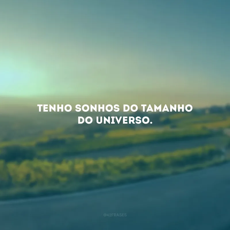 Tenho sonhos do tamanho do universo. 