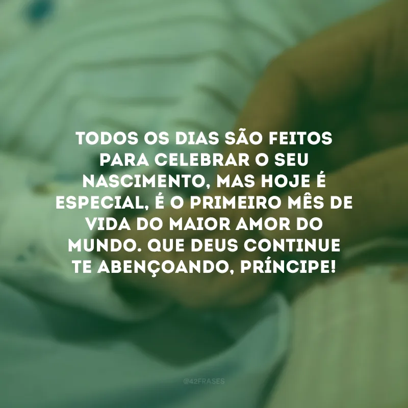 Todos os dias são feitos para celebrar o seu nascimento, mas hoje é especial, é o primeiro mês de vida do maior amor do mundo. Que Deus continue te abençoando, príncipe! 