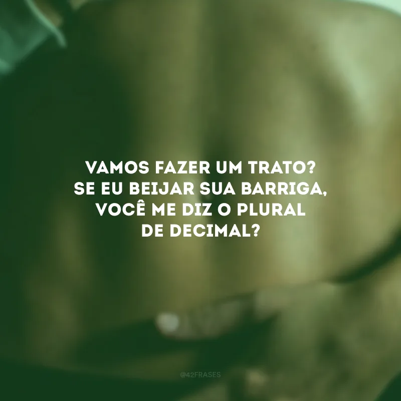 Vamos fazer um trato? Se eu beijar sua barriga, você me diz o plural de decimal?