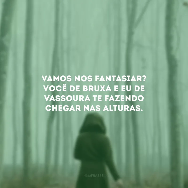 Vamos nos fantasiar? Você de bruxa e eu de vassoura te fazendo chegar nas alturas. 