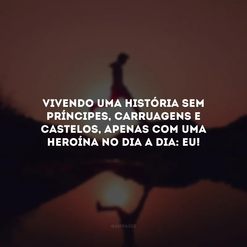 Vivendo uma história sem príncipes, carruagens e castelos, apenas com uma heroína no dia a dia: eu!