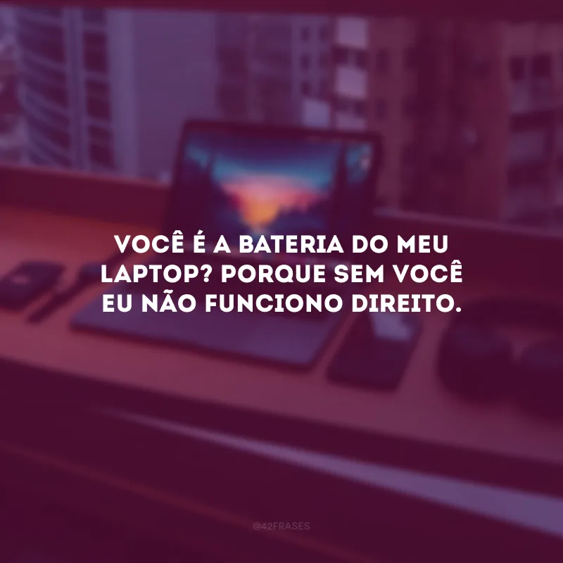 Você é a bateria do meu laptop? Porque sem você eu não funciono direito. 