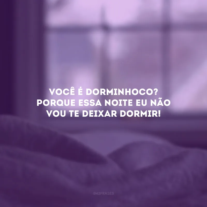 Você é dorminhoco? Porque essa noite eu não vou te deixar dormir! 