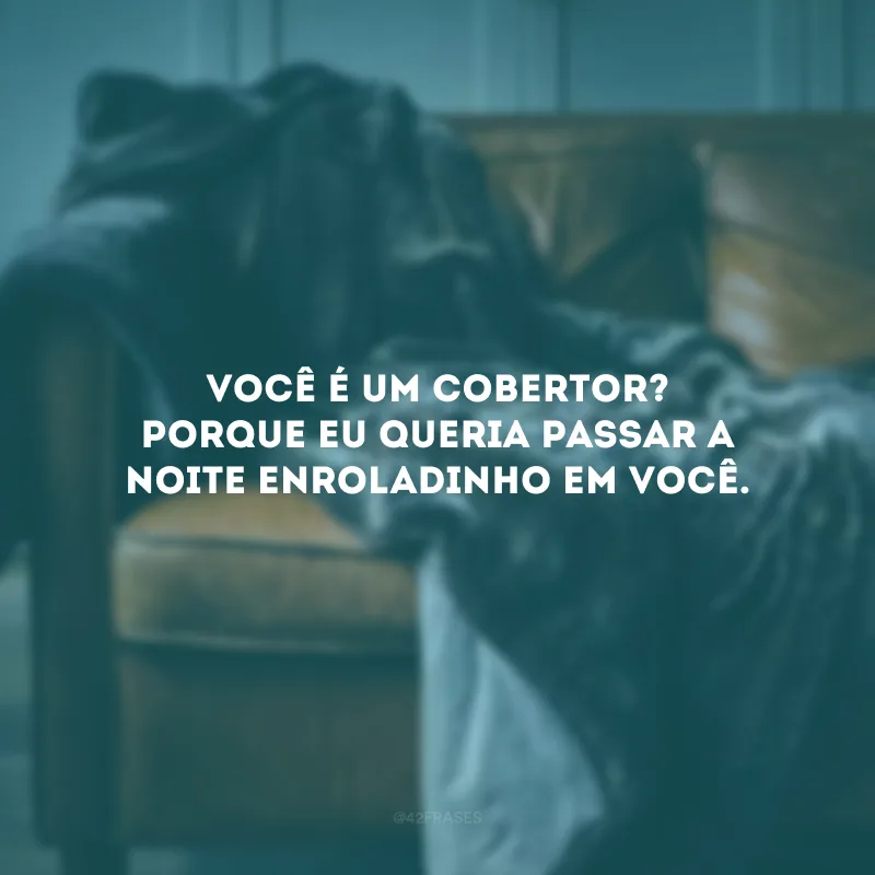 Você é um cobertor? Porque eu queria passar a noite enroladinho em você. 