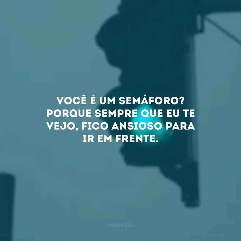 Você é um semáforo? Porque sempre que eu te vejo, fico ansioso para ir em frente. 
