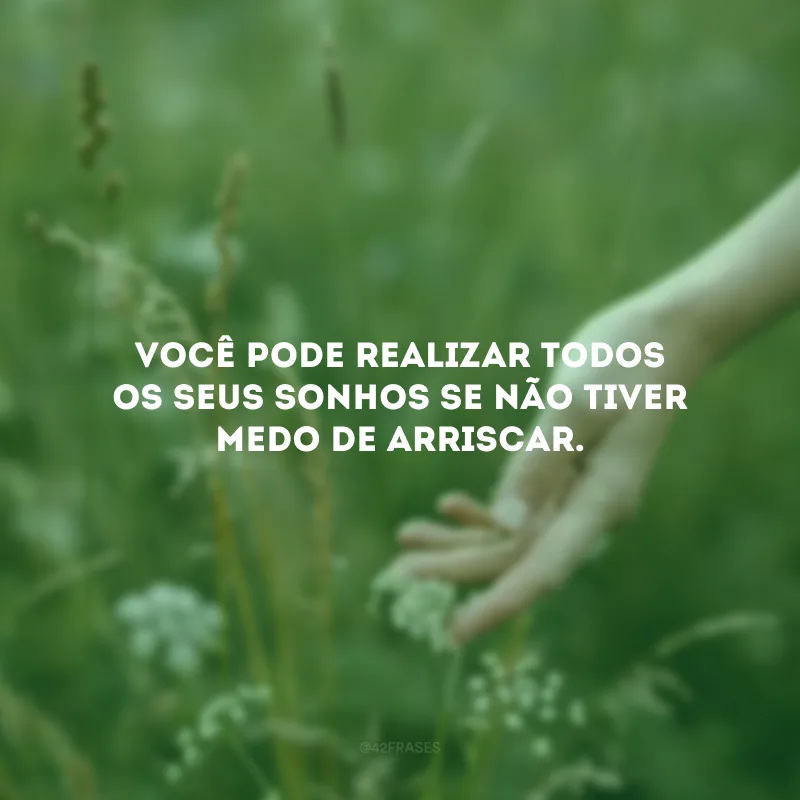 Você pode realizar todos os seus sonhos se não tiver medo de arriscar.